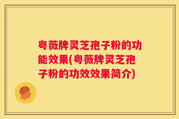 粤薇牌灵芝孢子粉的功能效果(粤薇牌灵芝孢子粉的功效效果简介)