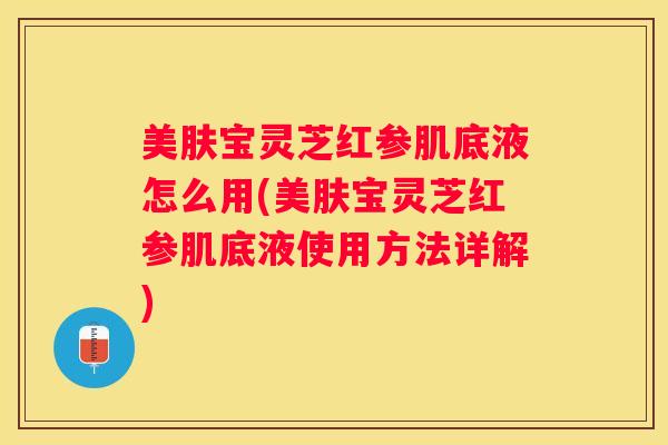 美肤宝灵芝红参肌底液怎么用(美肤宝灵芝红参肌底液使用方法详解)