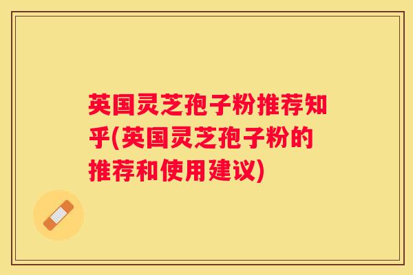 英国灵芝孢子粉推荐知乎(英国灵芝孢子粉的推荐和使用建议)