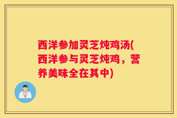西洋参加灵芝炖鸡汤(西洋参与灵芝炖鸡，营养美味全在其中)