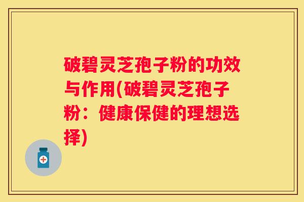 破碧灵芝孢子粉的功效与作用(破碧灵芝孢子粉:健康保健的理想选择) 破碧灵芝孢子粉的功效与作用(破碧灵芝孢子粉:健康保健的理想选择)