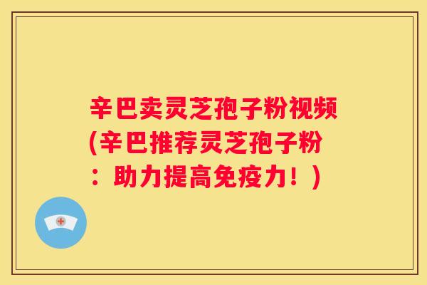 辛巴卖灵芝孢子粉视频(辛巴推荐灵芝孢子粉:助力提高免疫力!) 辛巴卖灵芝孢子粉视频(辛巴推荐灵芝孢子粉:助力提高免疫力!)
