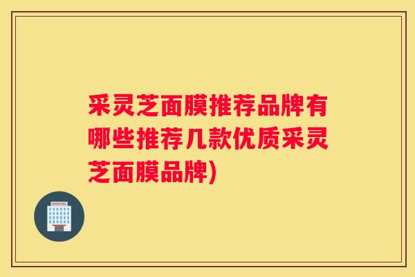 采灵芝面膜推荐品牌有哪些推荐几款优质采灵芝面膜品牌) 采灵芝面膜推荐品牌有哪些推荐几款优质采灵芝面膜品牌)