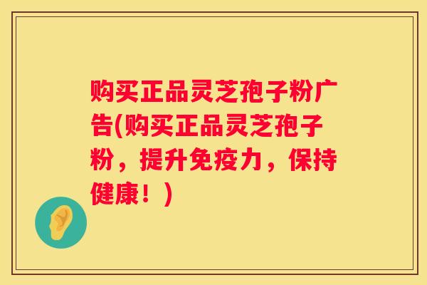 购买正品灵芝孢子粉广告(购买正品灵芝孢子粉，提升免疫力，保持健康！)