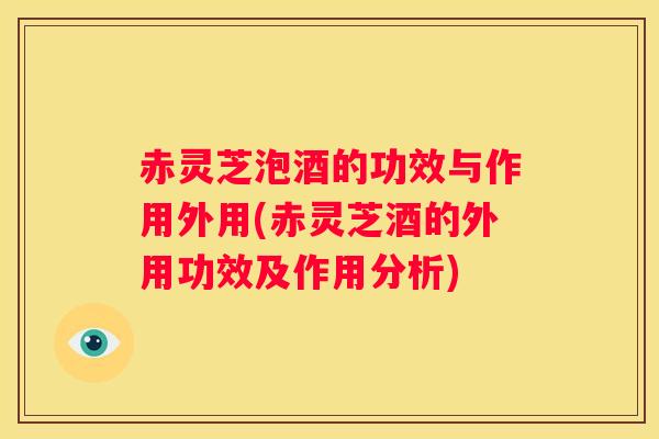 赤灵芝泡酒的功效与作用外用(赤灵芝酒的外用功效及作用分析) 赤灵芝泡酒的功效与作用外用(赤灵芝酒的外用功效及作用分析)