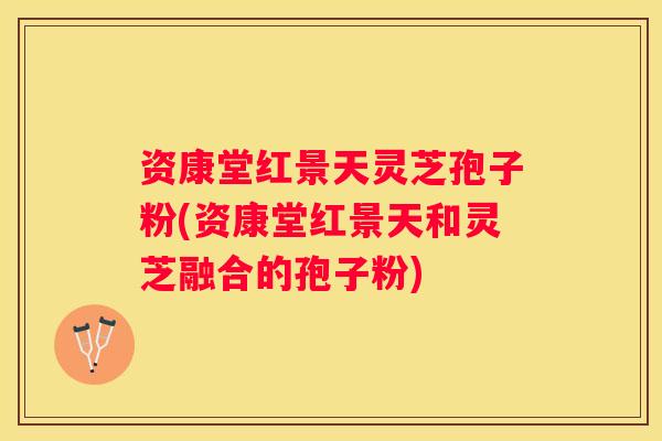 资康堂红景天灵芝孢子粉(资康堂红景天和灵芝融合的孢子粉) 资康堂红景天灵芝孢子粉(资康堂红景天和灵芝融合的孢子粉)