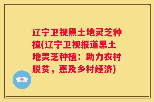 辽宁卫视黑土地灵芝种植(辽宁卫视报道黑土地灵芝种植：助力农村脱贫，惠及乡村经济)