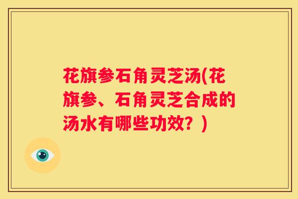 花旗参石角灵芝汤(花旗参、石角灵芝合成的汤水有哪些功效？)