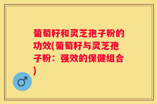 葡萄籽和灵芝孢子粉的功效(葡萄籽与灵芝孢子粉:强效的保健组合) 葡萄籽和灵芝孢子粉的功效(葡萄籽与灵芝孢子粉:强效的保健组合)