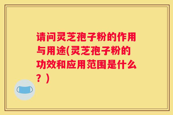 请问灵芝孢子粉的作用与用途(灵芝孢子粉的功效和应用范围是什么？)