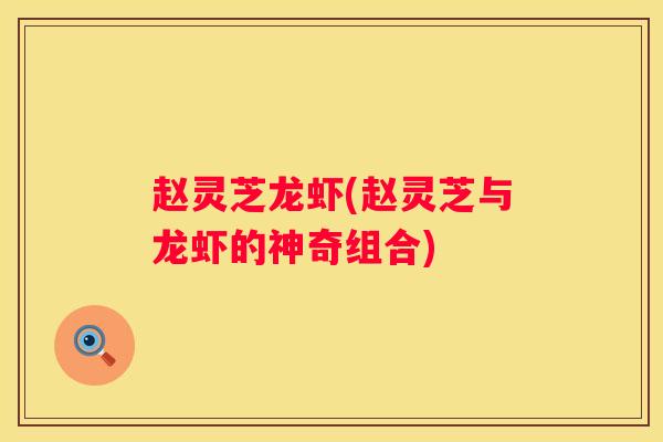 赵灵芝龙虾(赵灵芝与龙虾的神奇组合) 赵灵芝龙虾(赵灵芝与龙虾的神奇组合)