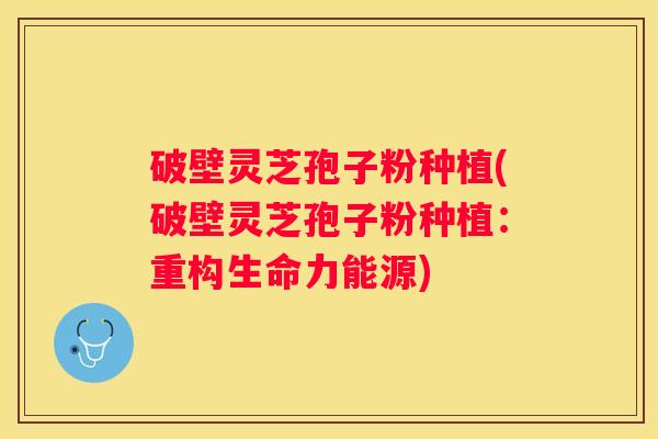 破壁灵芝孢子粉种植(破壁灵芝孢子粉种植:重构生命力能源) 破壁灵芝孢子粉种植(破壁灵芝孢子粉种植:重构生命力能源)