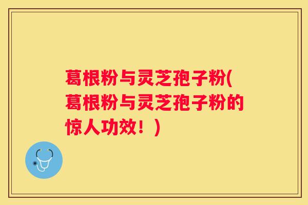 葛根粉与灵芝孢子粉(葛根粉与灵芝孢子粉的惊人功效！)