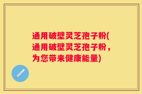 通用破壁灵芝孢子粉(通用破壁灵芝孢子粉，为您带来健康能量)