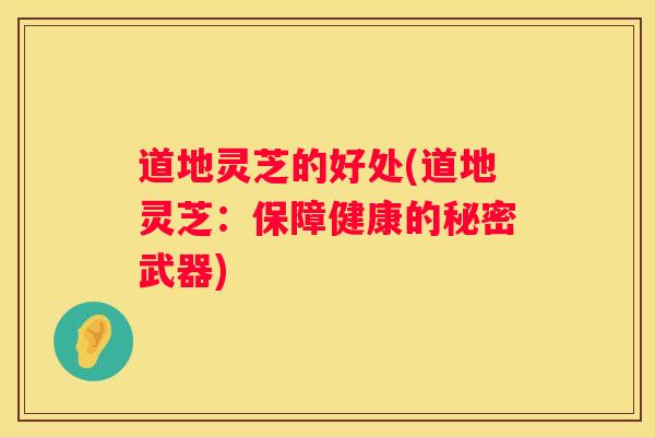 道地灵芝的好处(道地灵芝：保障健康的秘密武器)