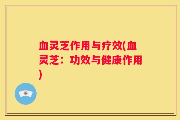 灵芝作用与疗效(灵芝：功效与健康作用)