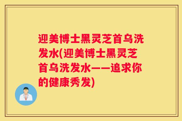 迎美博士黑灵芝首乌洗发水(迎美博士黑灵芝首乌洗发水——追求你的健康秀发) 迎美博士黑灵芝首乌洗发水(迎美博士黑灵芝首乌洗发水——追求你的健康秀发)
