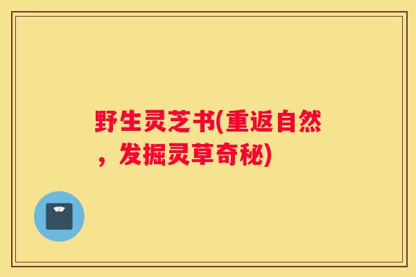 野生灵芝书(重返自然,发掘灵草奇秘) 野生灵芝书(重返自然,发掘灵草奇秘)