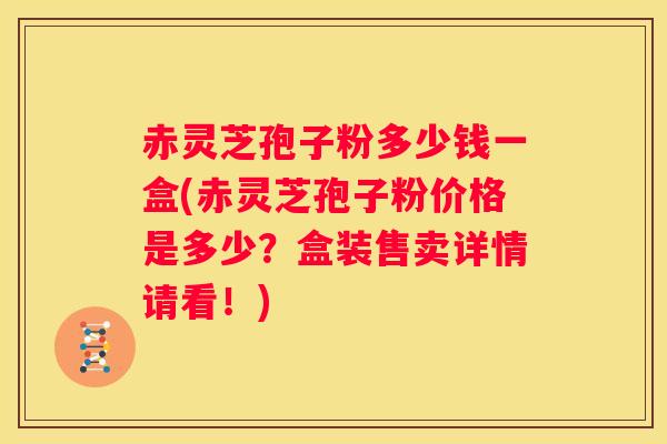 赤灵芝孢子粉多少钱一盒(赤灵芝孢子粉价格是多少?盒装售卖详情请看!) 赤灵芝孢子粉多少钱一盒(赤灵芝孢子粉价格是多少?盒装售卖详情请看!)