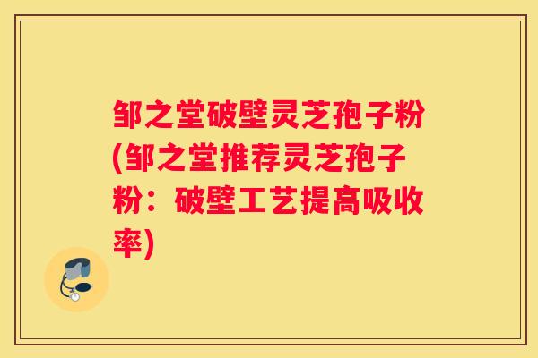 邹之堂破壁灵芝孢子粉(邹之堂推荐灵芝孢子粉：破壁工艺提高吸收率)