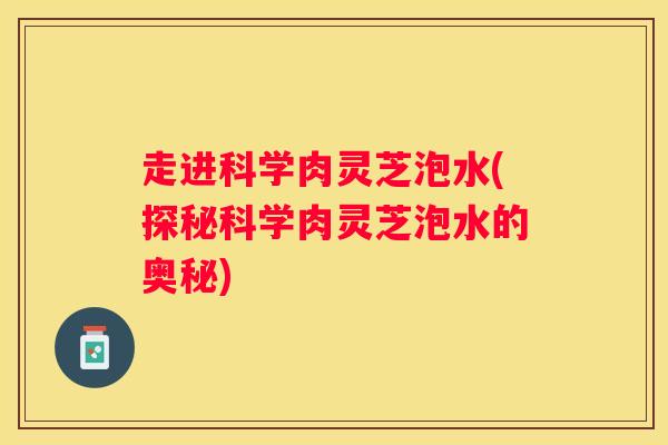 走进科学肉灵芝泡水(探秘科学肉灵芝泡水的奥秘)