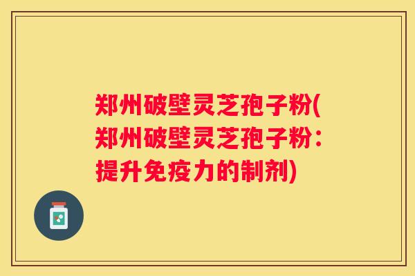 郑州破壁灵芝孢子粉(郑州破壁灵芝孢子粉：提升免疫力的制剂)