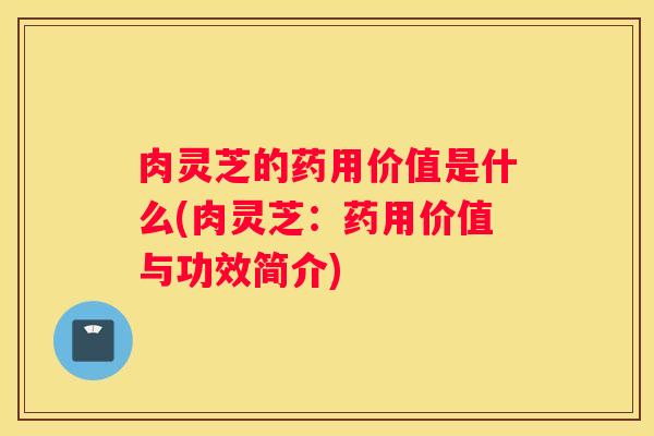 肉灵芝的药用价值是什么(肉灵芝：药用价值与功效简介)