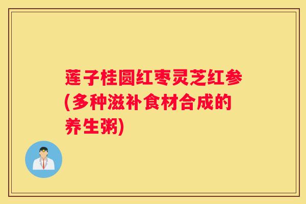 莲子桂圆红枣灵芝红参(多种滋补食材合成的养生粥) 莲子桂圆红枣灵芝红参(多种滋补食材合成的养生粥)