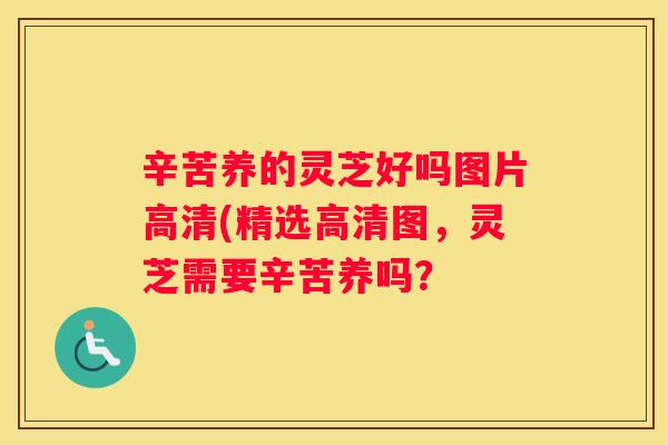 辛苦养的灵芝好吗图片高清(精选高清图，灵芝需要辛苦养吗？