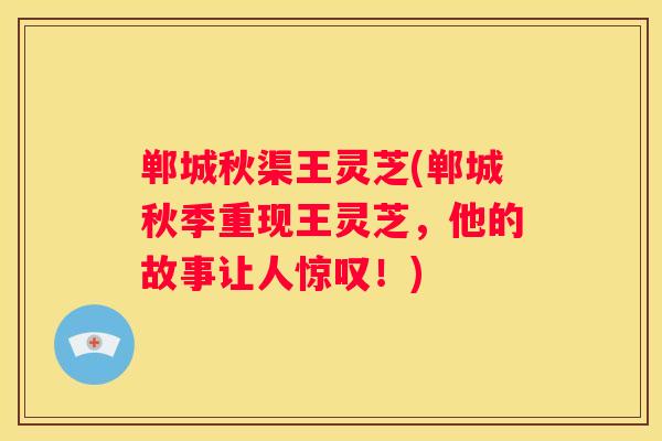 郸城秋渠王灵芝(郸城秋季重现王灵芝，他的故事让人惊叹！)