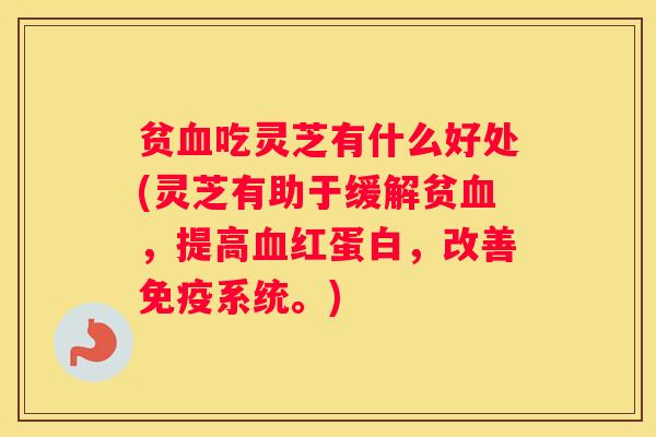 贫吃灵芝有什么好处(灵芝有助于缓解贫，提高红蛋白，改善免疫系统。)