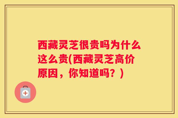 西藏灵芝很贵吗为什么这么贵(西藏灵芝高价原因，你知道吗？)