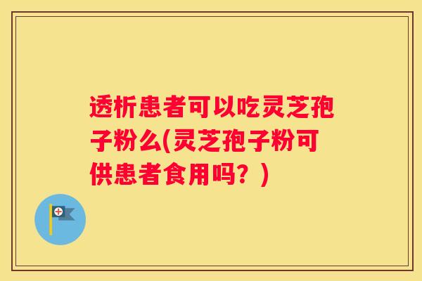 透析患者可以吃灵芝孢子粉么(灵芝孢子粉可供患者食用吗?) 透析患者可以吃灵芝孢子粉么(灵芝孢子粉可供患者食用吗?)