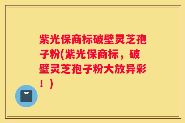 紫光保商标破壁灵芝孢子粉(紫光保商标，破壁灵芝孢子粉大放异彩！)