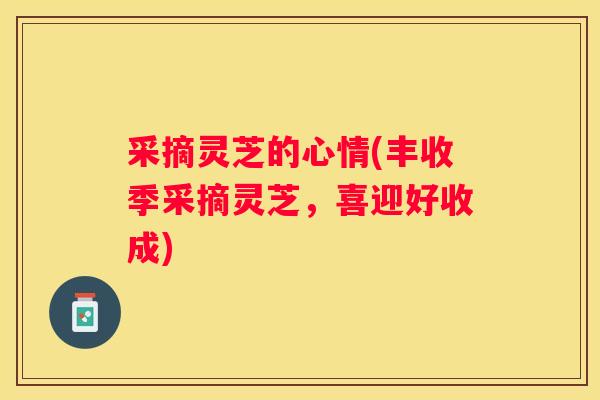 采摘灵芝的心情(丰收季采摘灵芝,喜迎好收成) 采摘灵芝的心情(丰收季采摘灵芝,喜迎好收成)