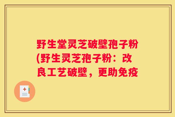 野生堂灵芝破壁孢子粉(野生灵芝孢子粉：改良工艺破壁，更助免疫