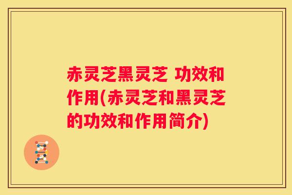 赤灵芝黑灵芝 功效和作用(赤灵芝和黑灵芝的功效和作用简介)