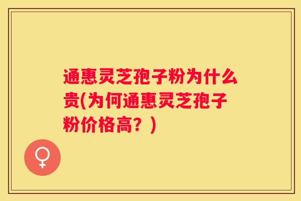 通惠灵芝孢子粉为什么贵(为何通惠灵芝孢子粉价格高？)