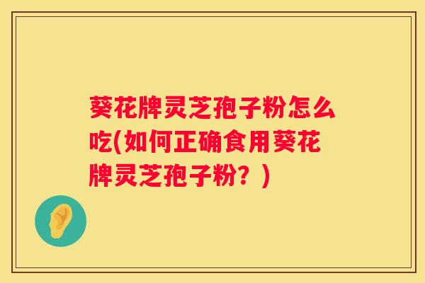 葵花牌灵芝孢子粉怎么吃(如何正确食用葵花牌灵芝孢子粉？)
