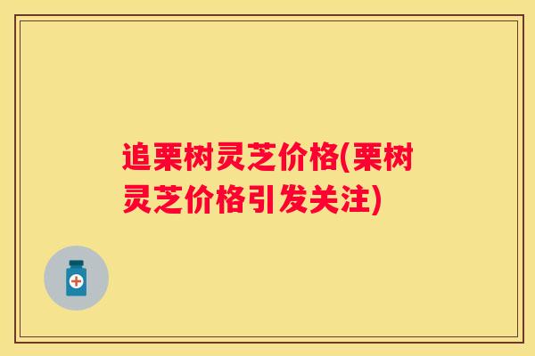 追栗树灵芝价格(栗树灵芝价格引发关注)