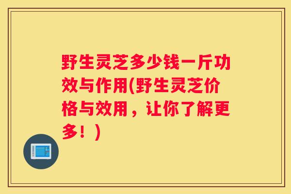 野生灵芝多少钱一斤功效与作用(野生灵芝价格与效用，让你了解更多！)