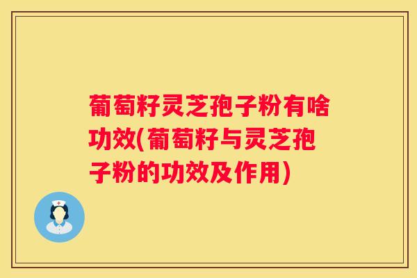 葡萄籽灵芝孢子粉有啥功效(葡萄籽与灵芝孢子粉的功效及作用)