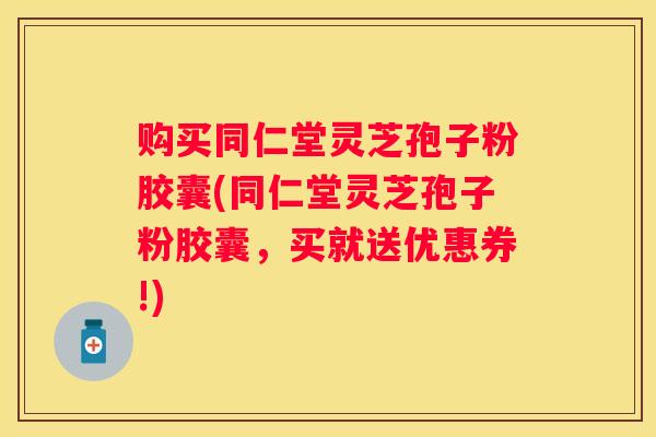 购买同仁堂灵芝孢子粉胶囊(同仁堂灵芝孢子粉胶囊，买就送优惠券!)