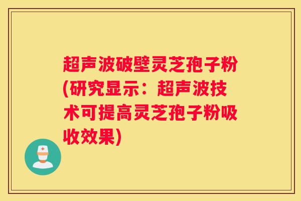 超声波破壁灵芝孢子粉(研究显示：超声波技术可提高灵芝孢子粉吸收效果)
