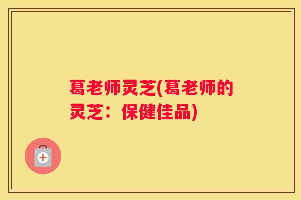 葛老师灵芝(葛老师的灵芝：保健佳品)