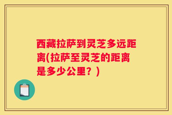 西藏拉萨到灵芝多远距离(拉萨至灵芝的距离是多少公里？)