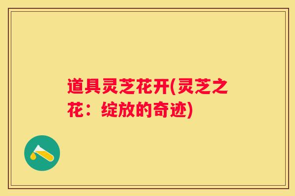 道具灵芝花开(灵芝之花：绽放的奇迹)