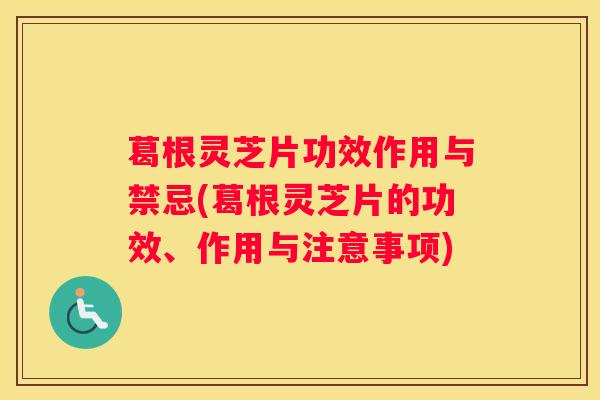 葛根灵芝片功效作用与禁忌(葛根灵芝片的功效、作用与注意事项)