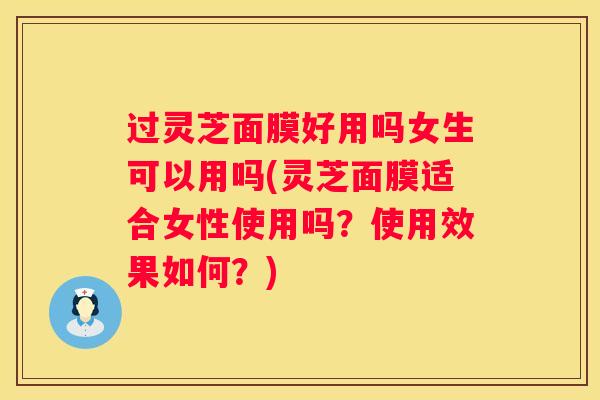 过灵芝面膜好用吗女生可以用吗(灵芝面膜适合女性使用吗？使用效果如何？)
