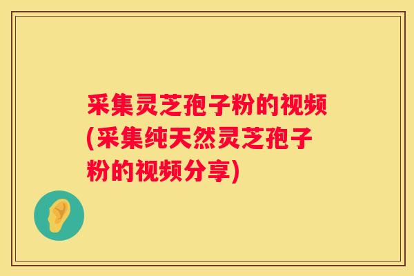 采集灵芝孢子粉的视频(采集纯天然灵芝孢子粉的视频分享) 采集灵芝孢子粉的视频(采集纯天然灵芝孢子粉的视频分享)